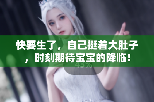 快要生了，自己挺着大肚子，时刻期待宝宝的降临！