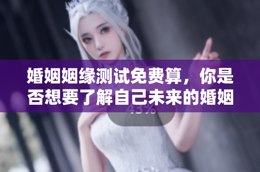 婚姻姻缘测试免费算，你是否想要了解自己未来的婚姻幸福？