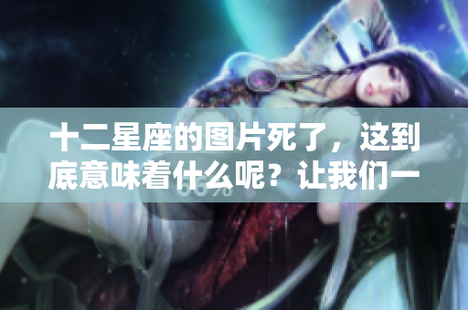 十二星座的图片死了，这到底意味着什么呢？让我们一起探讨。