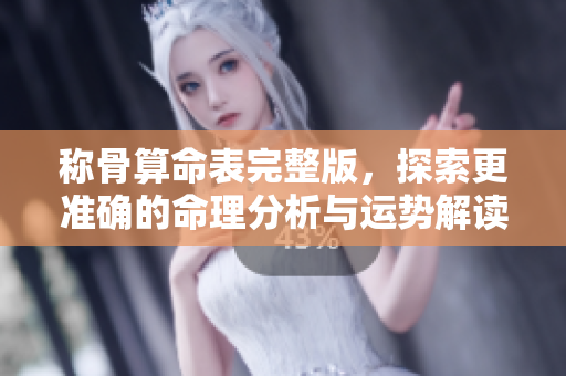 称骨算命表完整版，探索更准确的命理分析与运势解读