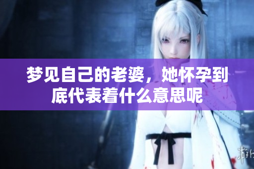 梦见自己的老婆，她怀孕到底代表着什么意思呢
