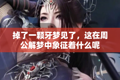 掉了一颗牙梦见了，这在周公解梦中象征着什么呢