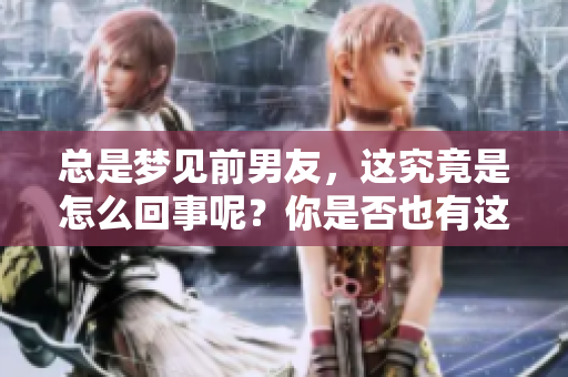 总是梦见前男友，这究竟是怎么回事呢？你是否也有这样的经历？