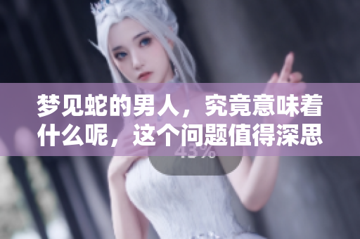 梦见蛇的男人，究竟意味着什么呢，这个问题值得深思。