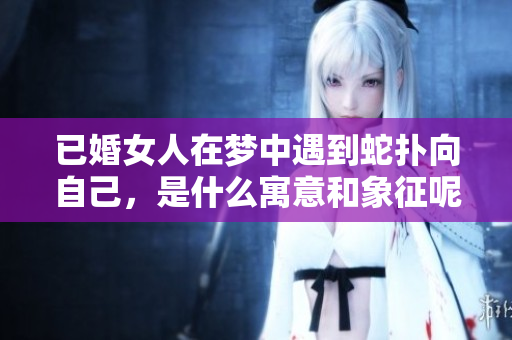 已婚女人在梦中遇到蛇扑向自己，是什么寓意和象征呢