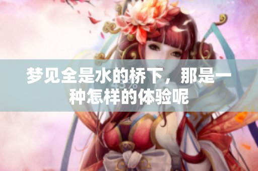 梦见全是水的桥下，那是一种怎样的体验呢