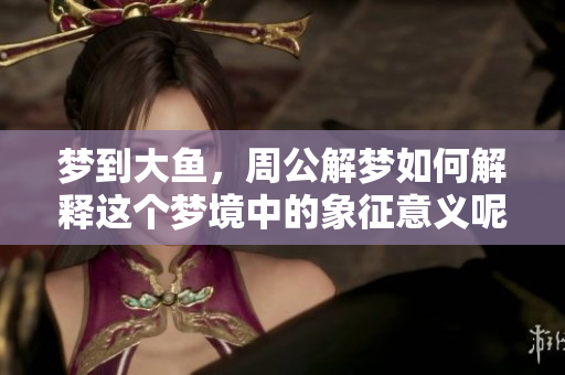 梦到大鱼，周公解梦如何解释这个梦境中的象征意义呢
