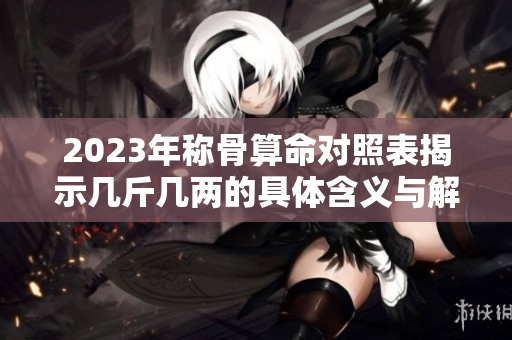 2023年称骨算命对照表揭示几斤几两的具体含义与解读