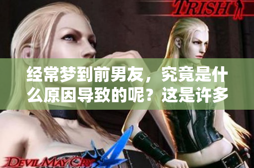 经常梦到前男友，究竟是什么原因导致的呢？这是许多人心中困惑的问题。