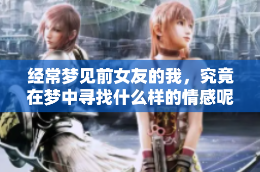 经常梦见前女友的我，究竟在梦中寻找什么样的情感呢
