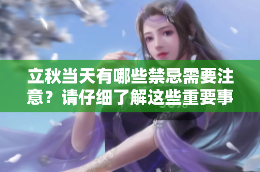 立秋当天有哪些禁忌需要注意？请仔细了解这些重要事项！
