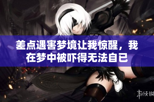 差点遇害梦境让我惊醒，我在梦中被吓得无法自已