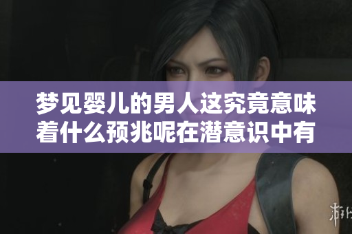 梦见婴儿的男人这究竟意味着什么预兆呢在潜意识中有什么暗示呢