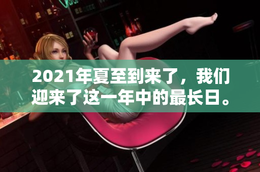 2021年夏至到来了，我们迎来了这一年中的最长日。