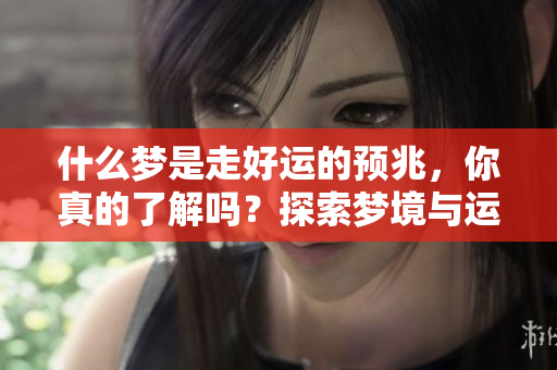 什么梦是走好运的预兆，你真的了解吗？探索梦境与运气之间的神秘关联。