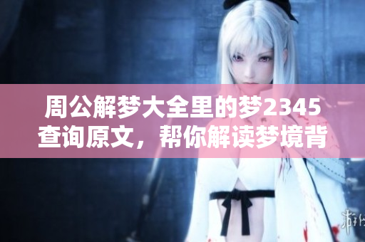 周公解梦大全里的梦2345查询原文，帮你解读梦境背后的含义