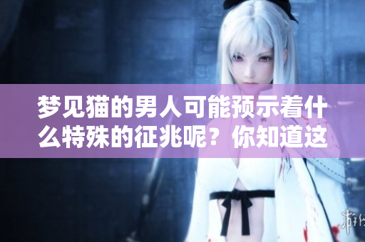 梦见猫的男人可能预示着什么特殊的征兆呢？你知道这其中的含义吗？