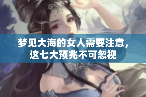 梦见大海的女人需要注意，这七大预兆不可忽视