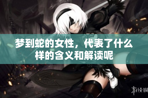 梦到蛇的女性，代表了什么样的含义和解读呢