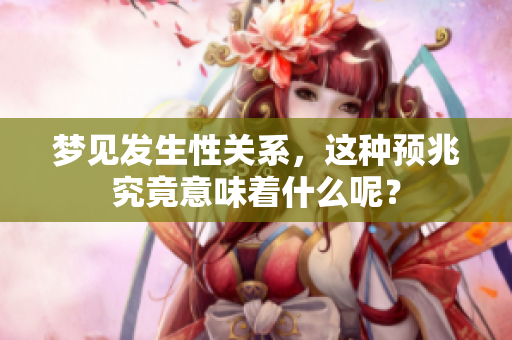 梦见发生性关系，这种预兆究竟意味着什么呢？