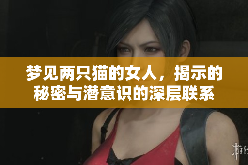 梦见两只猫的女人，揭示的秘密与潜意识的深层联系