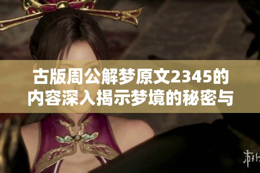 古版周公解梦原文2345的内容深入揭示梦境的秘密与象征意义
