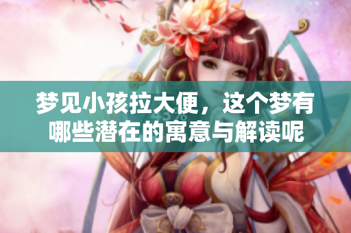 梦见小孩拉大便，这个梦有哪些潜在的寓意与解读呢