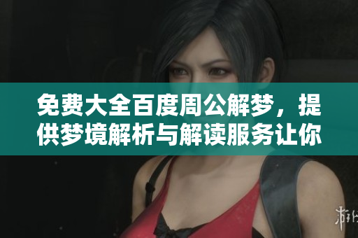免费大全百度周公解梦，提供梦境解析与解读服务让你了解梦的秘密