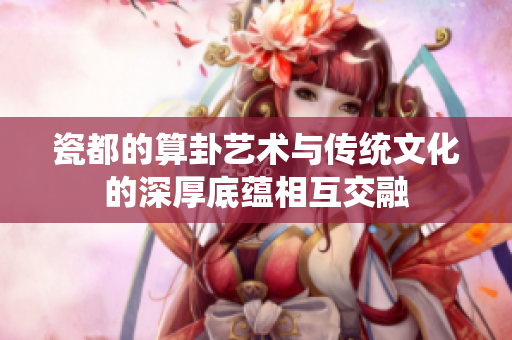瓷都的算卦艺术与传统文化的深厚底蕴相互交融