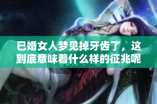 已婚女人梦见掉牙齿了，这到底意味着什么样的征兆呢