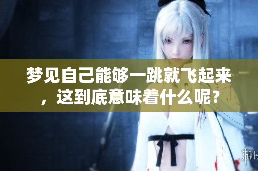 梦见自己能够一跳就飞起来，这到底意味着什么呢？