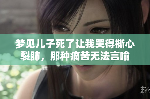 梦见儿子死了让我哭得撕心裂肺，那种痛苦无法言喻