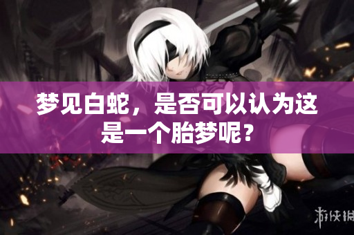 梦见白蛇，是否可以认为这是一个胎梦呢？