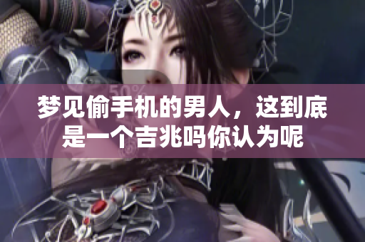 梦见偷手机的男人，这到底是一个吉兆吗你认为呢