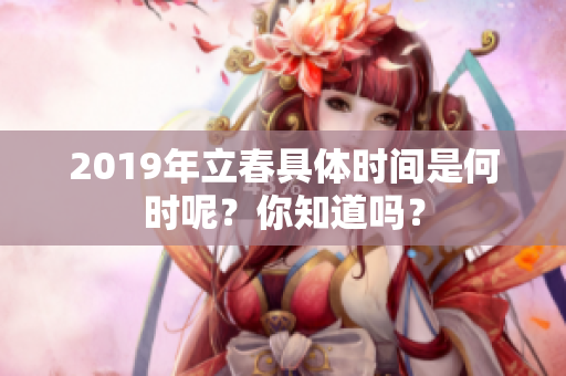 2019年立春具体时间是何时呢？你知道吗？