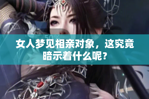 女人梦见相亲对象，这究竟暗示着什么呢？
