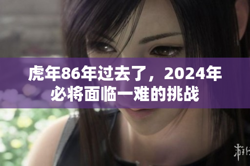 虎年86年过去了，2024年必将面临一难的挑战