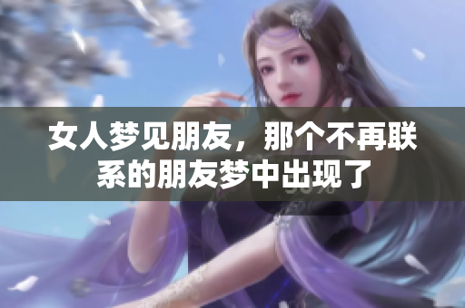 女人梦见朋友，那个不再联系的朋友梦中出现了