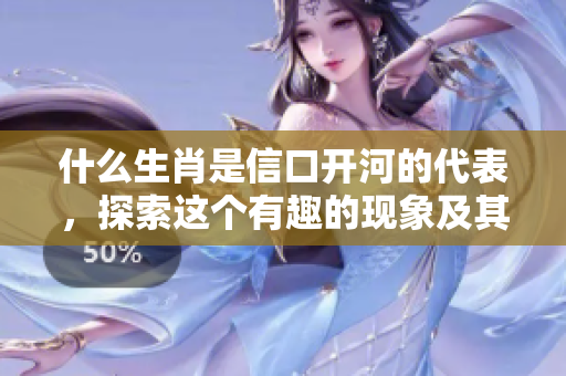 什么生肖是信口开河的代表，探索这个有趣的现象及其背后的意义