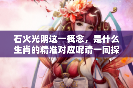 石火光阴这一概念，是什么生肖的精准对应呢请一同探索答案
