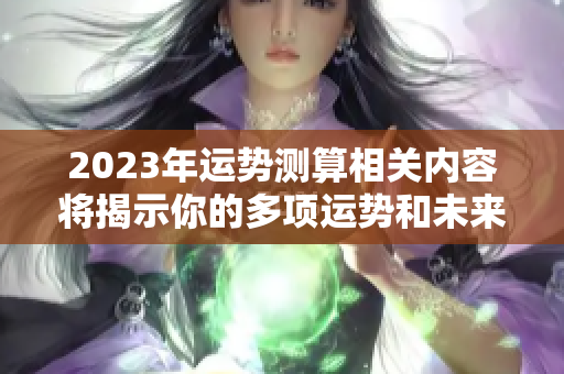 2023年运势测算相关内容将揭示你的多项运势和未来趋势