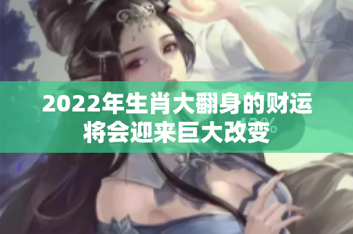 2022年生肖大翻身的财运将会迎来巨大改变