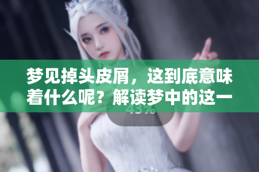 梦见掉头皮屑，这到底意味着什么呢？解读梦中的这一象征含义