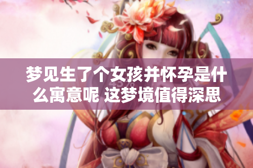 梦见生了个女孩并怀孕是什么寓意呢 这梦境值得深思和解读