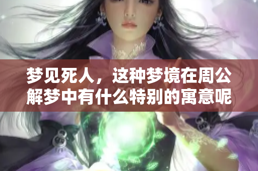 梦见死人，这种梦境在周公解梦中有什么特别的寓意呢