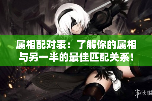 属相配对表：了解你的属相与另一半的最佳匹配关系！