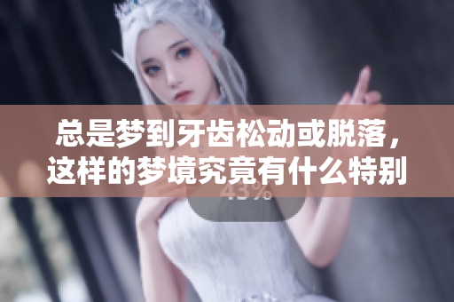总是梦到牙齿松动或脱落，这样的梦境究竟有什么特别的含义呢