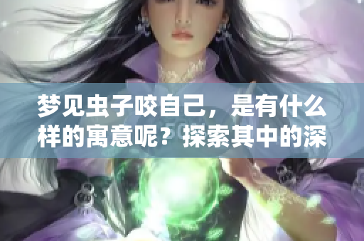 梦见虫子咬自己，是有什么样的寓意呢？探索其中的深意与象征。