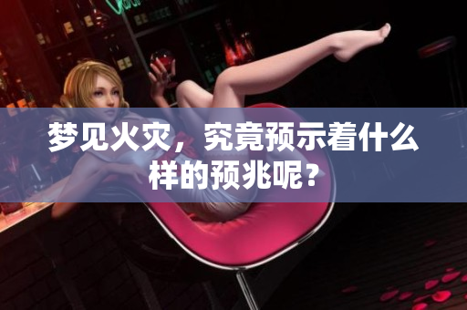 梦见火灾，究竟预示着什么样的预兆呢？