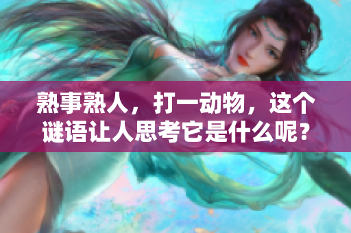 熟事熟人，打一动物，这个谜语让人思考它是什么呢？